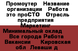 Промоутер › Название организации ­ Работа-это проСТО › Отрасль предприятия ­ Маркетинг › Минимальный оклад ­ 1 - Все города Работа » Вакансии   . Кировская обл.,Леваши д.